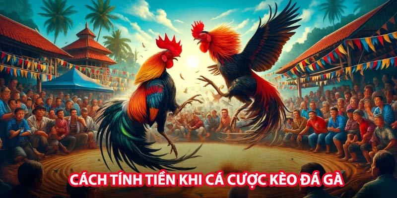 Chi tiết cách tính tiền khi cá cược kèo đá gà